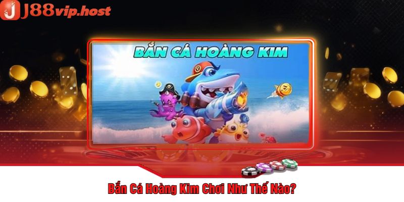 Bắn Cá Hoàng Kim Chơi Như Thế Nào